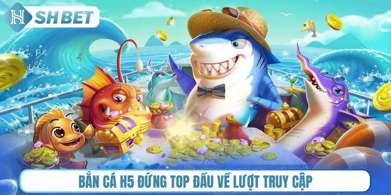 Bắn cá H5 đứng top đầu về lượt truy cập
