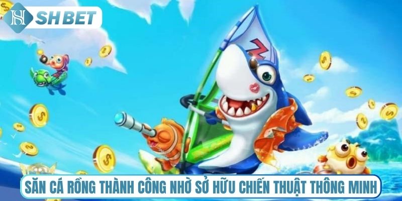 Săn cá Rồng thành công nhờ sở hữu chiến thuật thông minh
